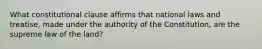 What constitutional clause affirms that national laws and treatise, made under the authority of the Constitution, are the supreme law of the land?