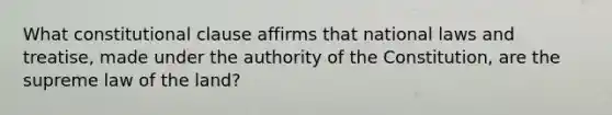 What constitutional clause affirms that national laws and treatise, made under the authority of the Constitution, are the supreme law of the land?