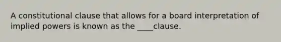 A constitutional clause that allows for a board interpretation of implied powers is known as the ____clause.