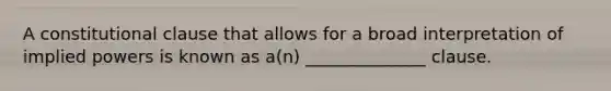 A constitutional clause that allows for a broad interpretation of implied powers is known as a(n) ______________ clause.