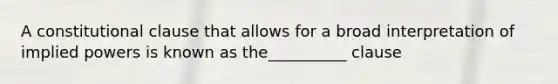 A constitutional clause that allows for a broad interpretation of implied powers is known as the__________ clause