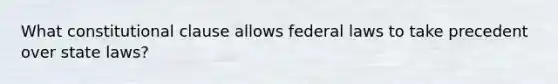 What constitutional clause allows federal laws to take precedent over state laws?