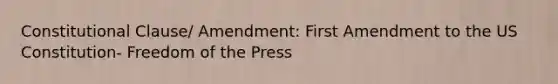 Constitutional Clause/ Amendment: First Amendment to the US Constitution- Freedom of the Press