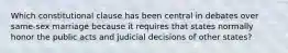 Which constitutional clause has been central in debates over same-sex marriage because it requires that states normally honor the public acts and judicial decisions of other states?