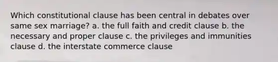 Which constitutional clause has been central in debates over same sex marriage? a. the full faith and credit clause b. the necessary and proper clause c. the privileges and immunities clause d. the interstate commerce clause