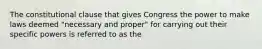 The constitutional clause that gives Congress the power to make laws deemed "necessary and proper" for carrying out their specific powers is referred to as the