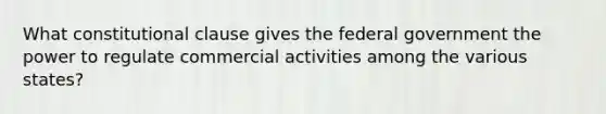 What constitutional clause gives the federal government the power to regulate commercial activities among the various states?