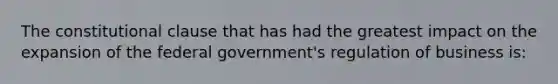 The constitutional clause that has had the greatest impact on the expansion of the federal government's regulation of business is: