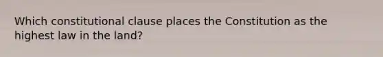 Which constitutional clause places the Constitution as the highest law in the land?
