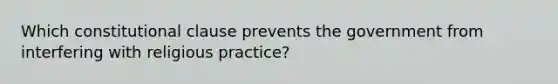 Which constitutional clause prevents the government from interfering with religious practice?