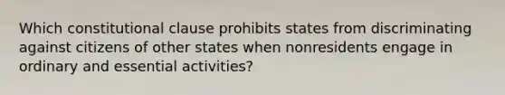 Which constitutional clause prohibits states from discriminating against citizens of other states when nonresidents engage in ordinary and essential activities?