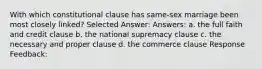 With which constitutional clause has same-sex marriage been most closely linked? Selected Answer: Answers: a. the full faith and credit clause b. the national supremacy clause c. the necessary and proper clause d. the commerce clause Response Feedback: