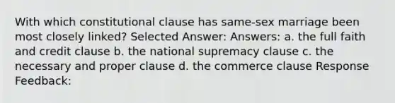 With which constitutional clause has same-sex marriage been most closely linked? Selected Answer: Answers: a. the full faith and credit clause b. the national supremacy clause c. the necessary and proper clause d. the commerce clause Response Feedback: