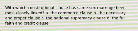 With which constitutional clause has same-sex marriage been most closely linked? a. the commerce clause b. the necessary and proper clause c. the national supremacy clause d. the full faith and credit clause