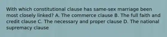 With which constitutional clause has same-sex marriage been most closely linked? A. The commerce clause B. The full faith and credit clause C. The necessary and proper clause D. The national supremacy clause