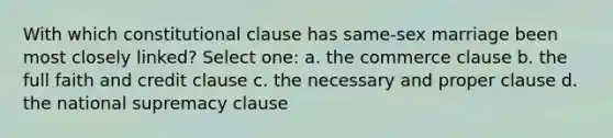 With which constitutional clause has same-sex marriage been most closely linked? Select one: a. the commerce clause b. the full faith and credit clause c. the necessary and proper clause d. the national supremacy clause