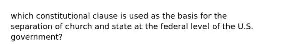 which constitutional clause is used as the basis for the separation of church and state at the federal level of the U.S. government?