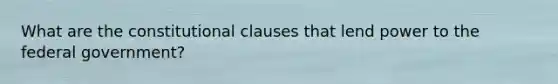 What are the constitutional clauses that lend power to the federal government?