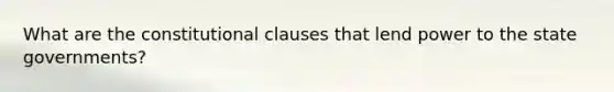 What are the constitutional clauses that lend power to the <a href='https://www.questionai.com/knowledge/kktWZGE8l3-state-governments' class='anchor-knowledge'>state governments</a>?