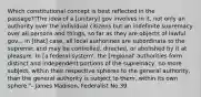 Which constitutional concept is best reflected in the passage?"The idea of a [unitary] gov involves in it, not only an authority over the individual citizens but an indefinite supremacy over all persons and things, so far as they are objects of lawful gov... In [that] case, all local authorities are subordinate to the supreme; and may be controlled, directed, or abolished by it at pleasure. In [a federal system', the [regional' authorities form distinct and independent portions of the supremacy, no more subject, within their respective spheres to the general authority, than the general authority is subject to them, within its own sphere."- James Madison, Federalist No.39