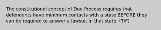 The constitutional concept of Due Process requires that defendants have minimum contacts with a state BEFORE they can be required to answer a lawsuit in that state. (T/F)