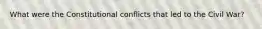 What were the Constitutional conflicts that led to the Civil War?