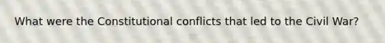 What were the Constitutional conflicts that led to the Civil War?