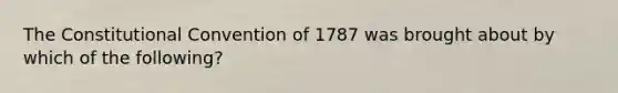 The Constitutional Convention of 1787 was brought about by which of the following?