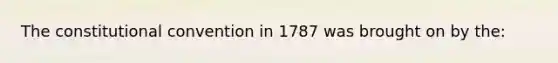 <a href='https://www.questionai.com/knowledge/knd5xy61DJ-the-constitutional-convention' class='anchor-knowledge'>the constitutional convention</a> in 1787 was brought on by the: