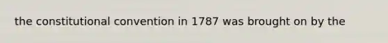 the constitutional convention in 1787 was brought on by the