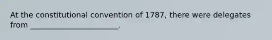 At the constitutional convention of 1787, there were delegates from _______________________.