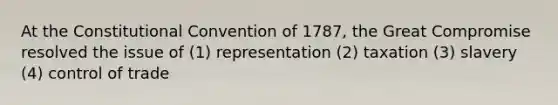 At the Constitutional Convention of 1787, the Great Compromise resolved the issue of (1) representation (2) taxation (3) slavery (4) control of trade