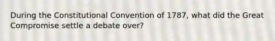 During the Constitutional Convention of 1787, what did the Great Compromise settle a debate over?