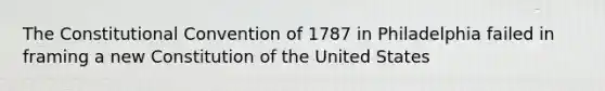 The Constitutional Convention of 1787 in Philadelphia failed in framing a new Constitution of the United States