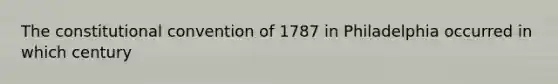 The constitutional convention of 1787 in Philadelphia occurred in which century