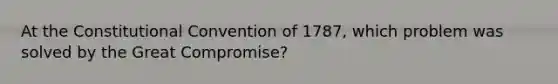 At <a href='https://www.questionai.com/knowledge/knd5xy61DJ-the-constitutional-convention' class='anchor-knowledge'>the constitutional convention</a> of 1787, which problem was solved by the Great Compromise?