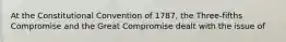 At the Constitutional Convention of 1787, the Three-fifths Compromise and the Great Compromise dealt with the issue of