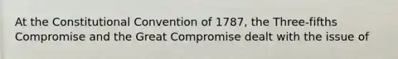 At the Constitutional Convention of 1787, the Three-fifths Compromise and the Great Compromise dealt with the issue of