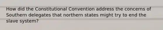 How did the Constitutional Convention address the concerns of Southern delegates that northern states might try to end the slave system?