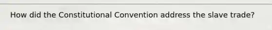 How did the Constitutional Convention address the slave trade?