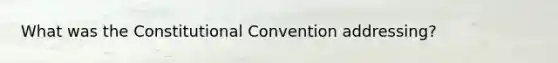 What was <a href='https://www.questionai.com/knowledge/knd5xy61DJ-the-constitutional-convention' class='anchor-knowledge'>the constitutional convention</a> addressing?