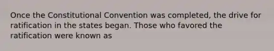 Once the Constitutional Convention was completed, the drive for ratification in the states began. Those who favored the ratification were known as