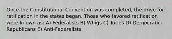 Once the Constitutional Convention was completed, the drive for ratification in the states began. Those who favored ratification were known as: A) Federalists B) Whigs C) Tories D) Democratic-Republicans E) Anti-Federalists