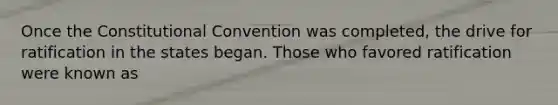 Once <a href='https://www.questionai.com/knowledge/knd5xy61DJ-the-constitutional-convention' class='anchor-knowledge'>the constitutional convention</a> was completed, the drive for ratification in the states began. Those who favored ratification were known as