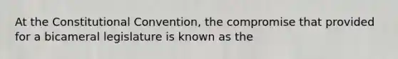 At <a href='https://www.questionai.com/knowledge/knd5xy61DJ-the-constitutional-convention' class='anchor-knowledge'>the constitutional convention</a>, the compromise that provided for a bicameral legislature is known as the