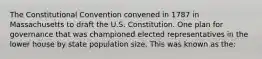 The Constitutional Convention convened in 1787 in Massachusetts to draft the U.S. Constitution. One plan for governance that was championed elected representatives in the lower house by state population size. This was known as the: