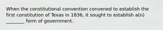 When the constitutional convention convened to establish the first constitution of Texas in 1836, it sought to establish a(n) ________ form of government.