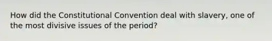 How did the Constitutional Convention deal with slavery, one of the most divisive issues of the period?