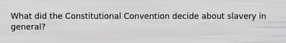 What did the Constitutional Convention decide about slavery in general?