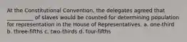 At the Constitutional Convention, the delegates agreed that __________ of slaves would be counted for determining population for representation in the House of Representatives. a. one-third b. three-fifths c. two-thirds d. four-fifths